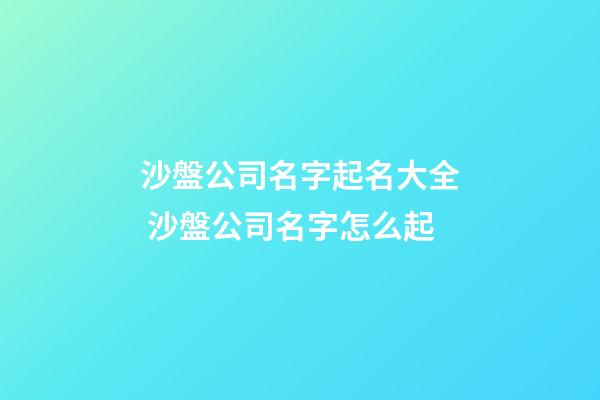 沙盤公司名字起名大全 沙盤公司名字怎么起-第1張-公司起名-玄機派